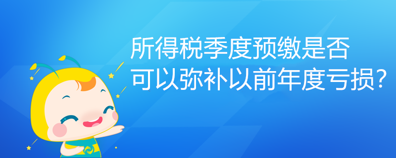 所得税季度预缴是否可以弥补以前年度亏损？