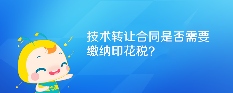 技术转让合同是否需要缴纳印花税？