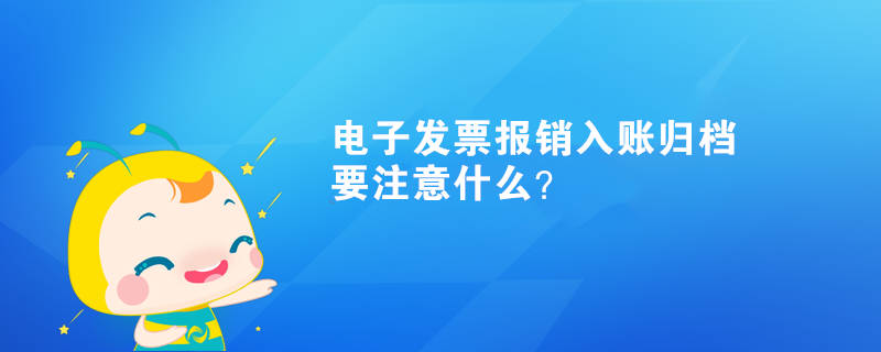 电子发票报销入账归档要注意什么？