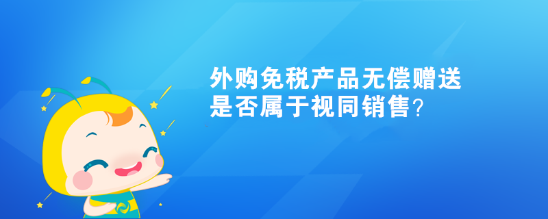 外购免税产品无偿赠送，是否属于视同销售？