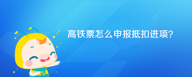 高铁票怎么申报抵扣进项？