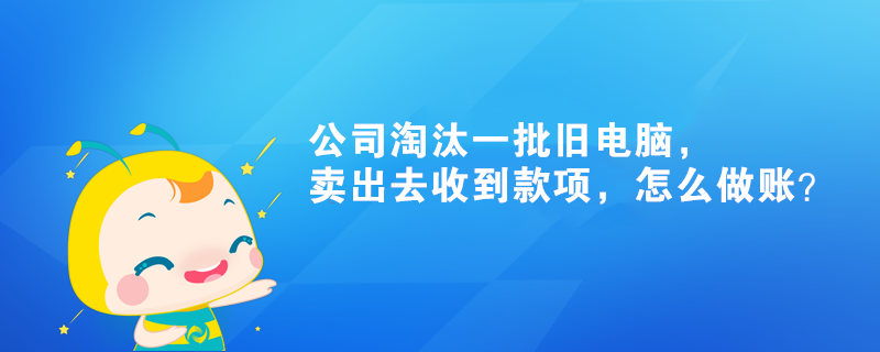 公司淘汰一批旧电脑，卖出去收到款项，怎么做账？