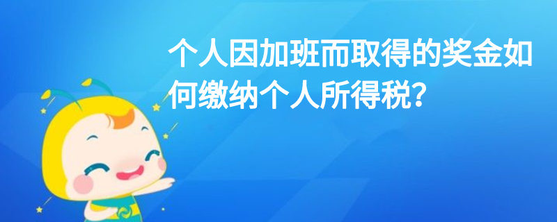 个人因加班而取得的奖金如何缴纳个人所得税？