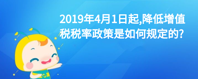 2019年4月1日起,降低增值税税率政策是如何规定的?