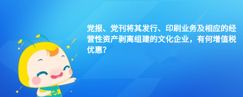 党报、党刊将其发行、印刷业务及相应的经营性资产剥离组建的文化企业，有何增值税优惠？