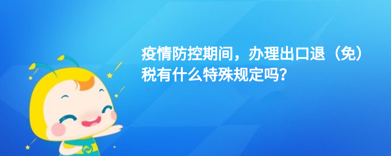 疫情防控期间，办理出口退（免）税有什么特殊规定吗？