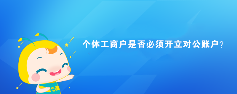 个体工商户是否必须开立对公账户？