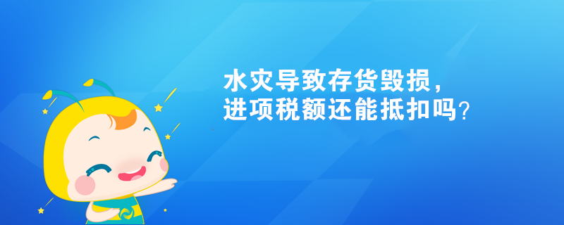 水灾导致存货毁损，进项税额还能抵扣吗？