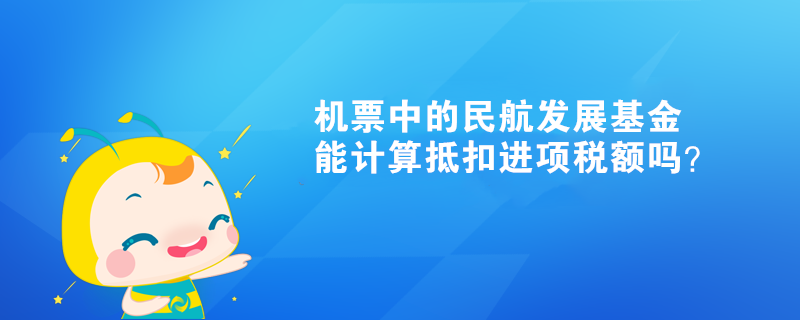 机票中的民航发展基金能计算抵扣进项税额吗？