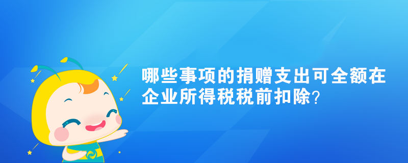 哪些事项的捐赠支出可全额在企业所得税税前扣除？