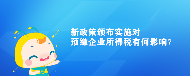 新政策颁布实施对预缴企业所得税有何影响？