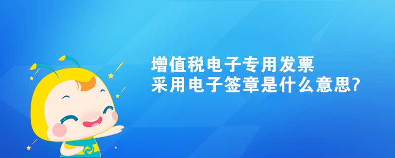 增值税电子专用发票采用电子签章是什么意思?