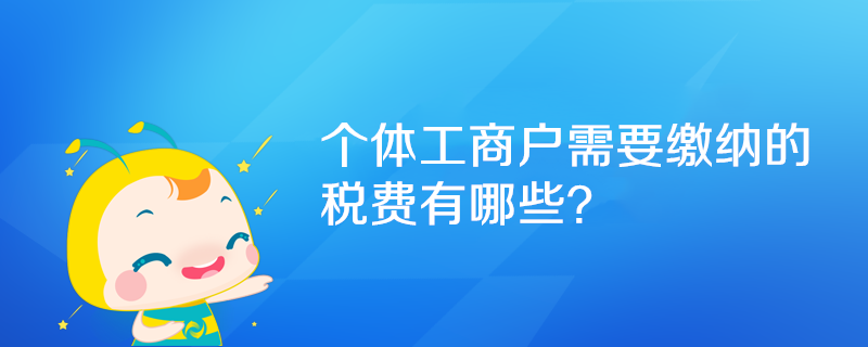 个体工商户需要缴纳的税费有哪些？