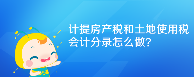 计提房产税和土地使用税会计分录怎么做？