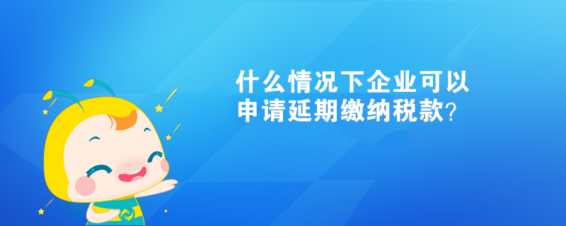 什么情况下企业可以申请延期缴纳税款？