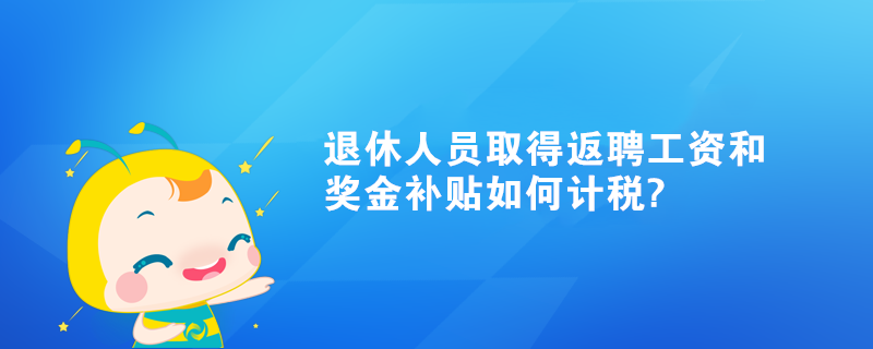 退休人员取得返聘工资和奖金补贴如何计税?