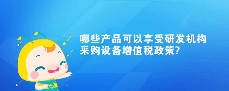 哪些产品可以享受研发机构采购设备增值税政策?