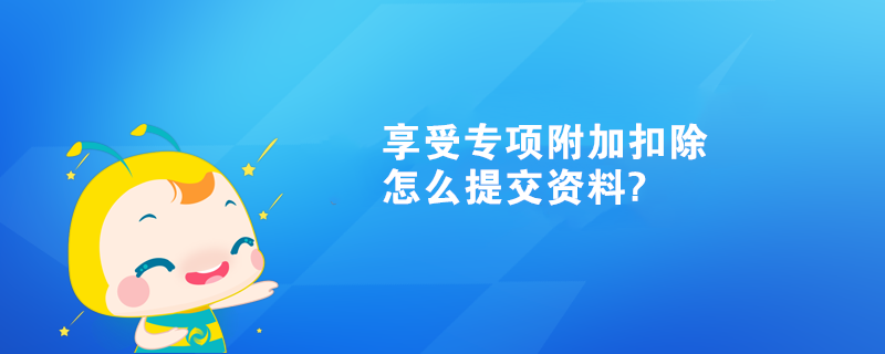 享受专项附加扣除怎么提交资料?