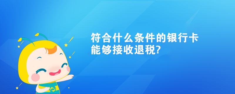 符合什么条件的银行卡能够接收退税?