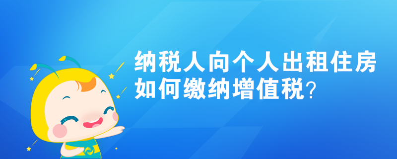 纳税人向个人出租住房如何缴纳增值税？