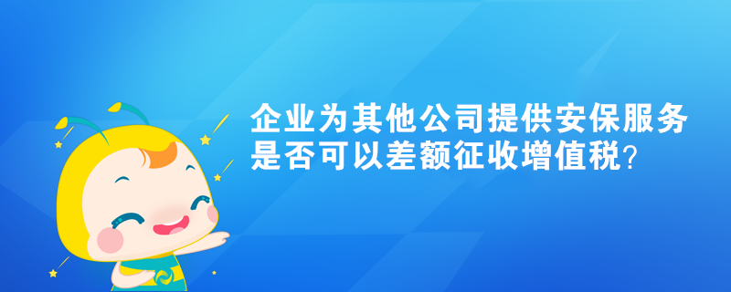 企业为其他公司提供的安保服务是否可以差额征收增值税？