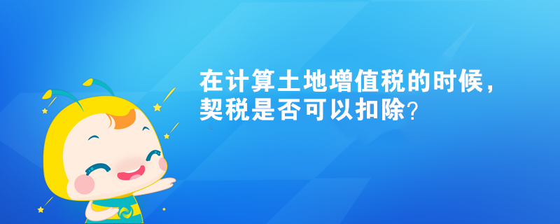 在计算土地增值税的时候，契税是否可以扣除？