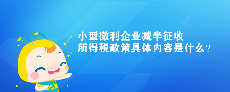 小型微利企业减半征收所得税政策具体内容是什么？