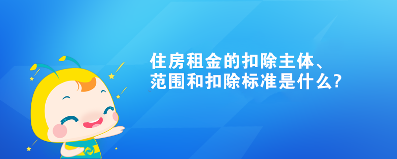 住房租金的扣除主体、范围和扣除标准是什么?