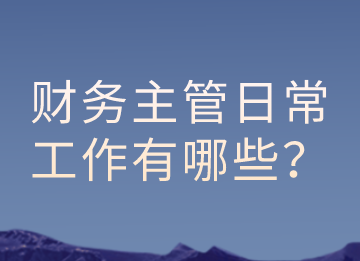 财务主管的日常工作有哪些？以及有那些注意事项？