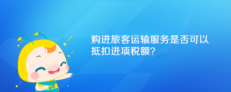 购进旅客运输服务是否可以抵扣进项税额？