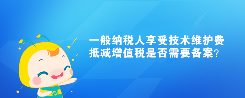 一般纳税人享受技术维护费抵减增值税是否需要备案？