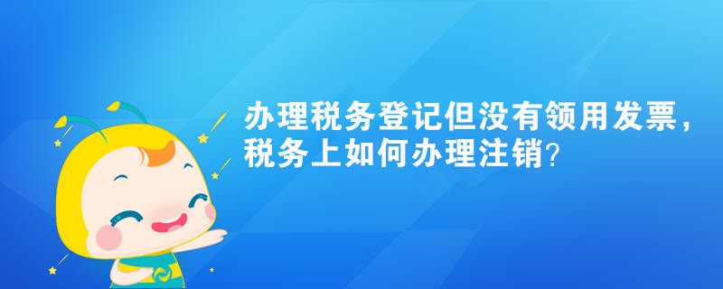 办理税务登记但没有领用发票，税务上如何办理注销？