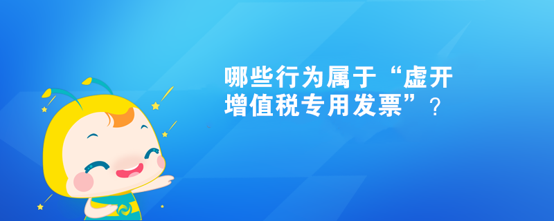 哪些行为属于“虚开增值税专用发票”？