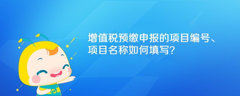 增值税预缴申报的项目编号、项目名称如何填写？