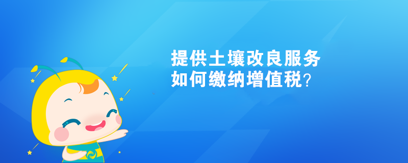 提供土壤改良服务如何缴纳增值税？