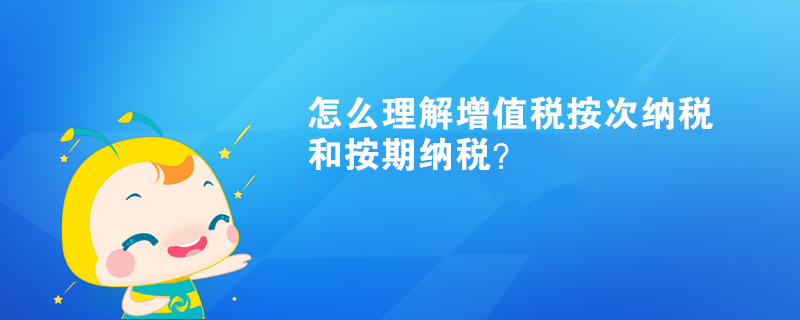 怎么理解增值税按次纳税和按期纳税？