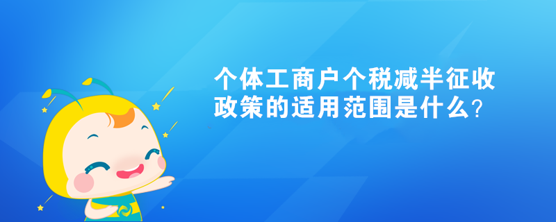 个体工商户个税减半征收政策的适用范围是什么？