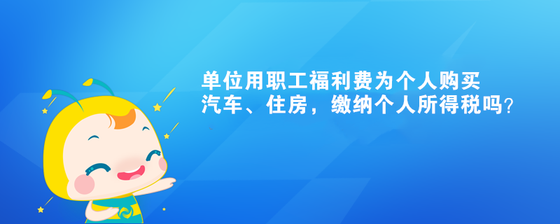 单位用职工福利费为个人购买汽车、住房，缴纳个人所得税吗？