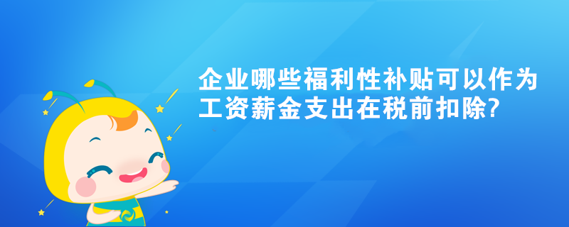 企业哪些福利性补贴可以作为工资薪金支出在税前扣除?