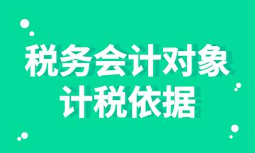 税务会计对象的计税依据你知道吗？