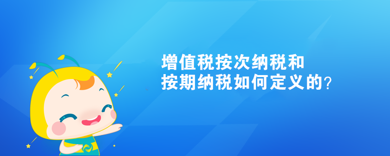 增值税按次纳税和按期纳税如何定义的？