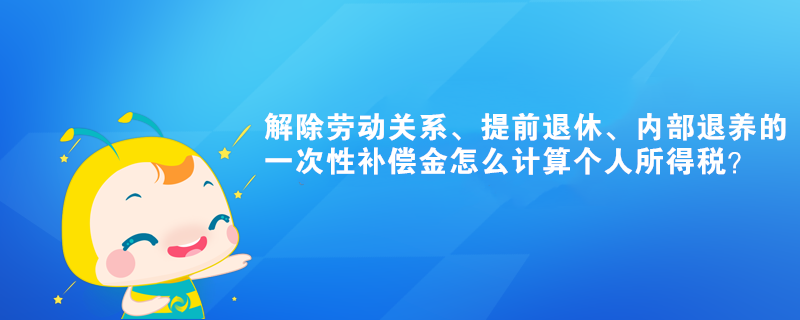 解除劳动关系、提前退休的一次性补偿金怎么计算个人所得税？