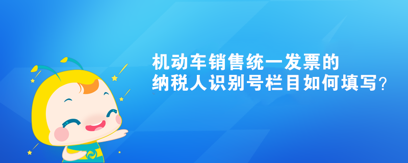 机动车销售统一发票的纳税人识别号栏目如何填写？