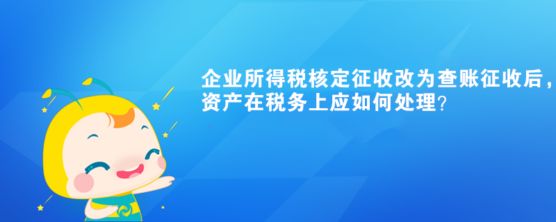 企业所得税核定征收改为查账征收后，有关资产在税务上应如何处理？