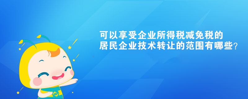 可以享受企业所得税减免税的居民企业技术转让的范围有哪些？