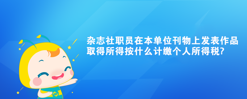 杂志社职员在本单位刊物上发表作品取得所得按什么计缴个人所得税?