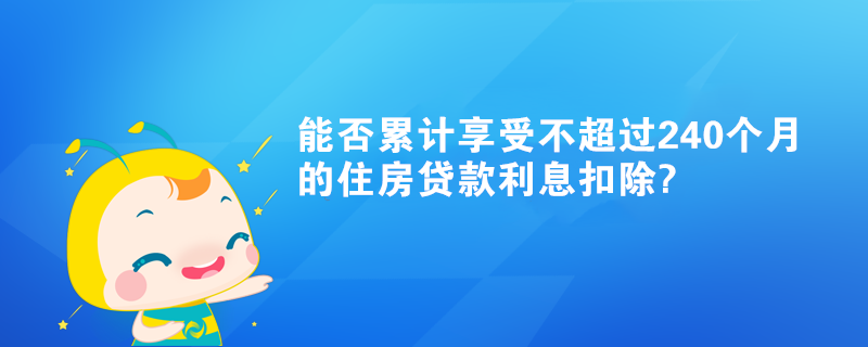 能否累计享受不超过240个月的住房贷款利息扣除?