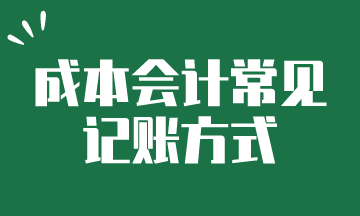 成本会计常见的记账方式，快来了解一下吧~