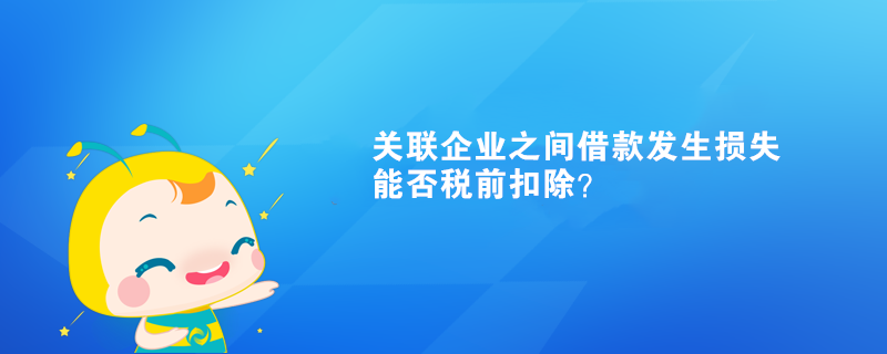 关联企业之间借款发生损失能否税前扣除？