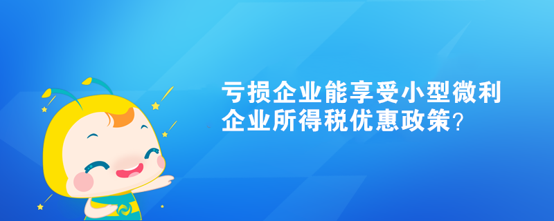 亏损企业能享受小型微利企业所得税优惠政策？